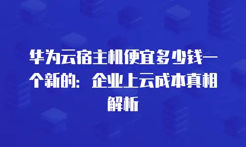 华为云宿主机便宜多少钱一个新的：企业上云成本真相解析