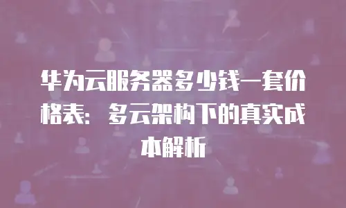 华为云服务器多少钱一套价格表：多云架构下的真实成本解析