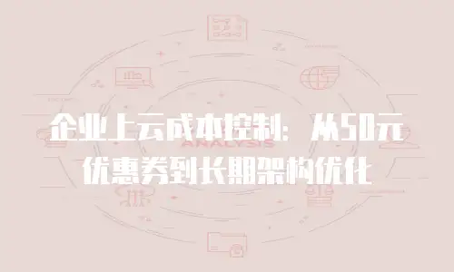 企业上云成本控制：从50元优惠券到长期架构优化