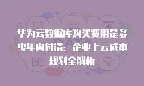 华为云数据库购买费用是多少年内付清：企业上云成本规划全解析