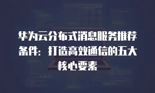 华为云分布式消息服务推荐条件：打造高效通信的五大核心要素