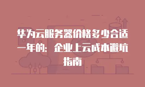 华为云服务器价格多少合适一年的：企业上云成本避坑指南