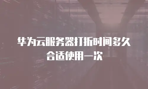 华为云服务器打折时间多久合适使用一次