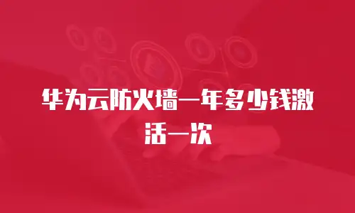 华为云防火墙一年多少钱激活一次