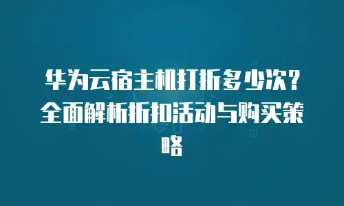 华为云宿主机打折多少次？全面解析折扣活动与购买策略