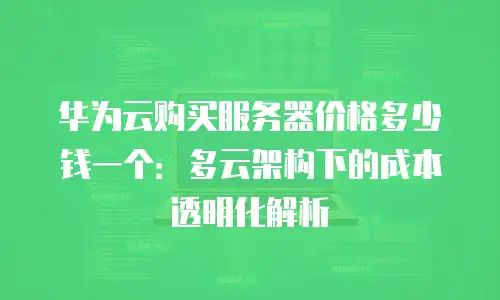 华为云购买服务器价格多少钱一个：多云架构下的成本透明化解析