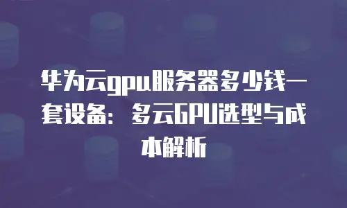 华为云gpu服务器多少钱一套设备：多云GPU选型与成本解析