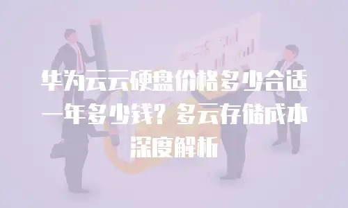 华为云云硬盘价格多少合适一年多少钱？多云存储成本深度解析