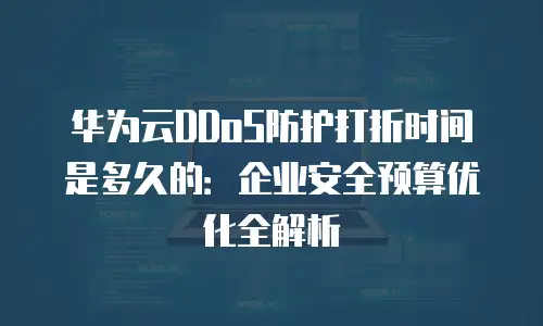 华为云DDoS防护打折时间是多久的：企业安全预算优化全解析