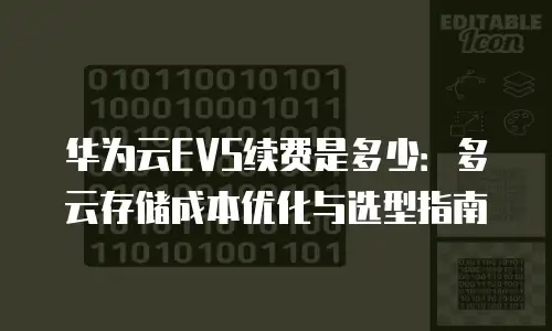 华为云EVS续费是多少：多云存储成本优化与选型指南
