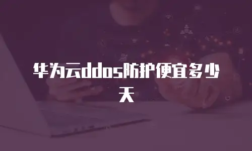 华为云ddos防护便宜多少天