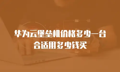 华为云堡垒机价格多少一台合适用多少钱买