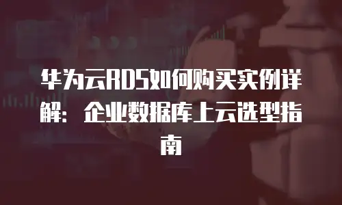 华为云RDS如何购买实例详解：企业数据库上云选型指南