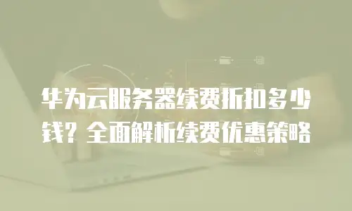 华为云服务器续费折扣多少钱？全面解析续费优惠策略