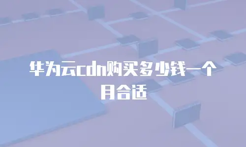 华为云cdn购买多少钱一个月合适