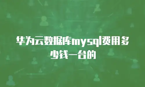 华为云数据库mysql费用多少钱一台的