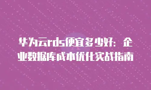 华为云rds便宜多少好：企业数据库成本优化实战指南