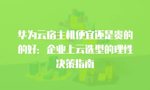 华为云宿主机便宜还是贵的的好：企业上云选型的理性决策指南