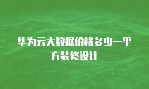 华为云大数据价格多少一平方装修设计