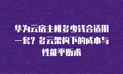 华为云宿主机多少钱合适用一套？多云架构下的成本与性能平衡术