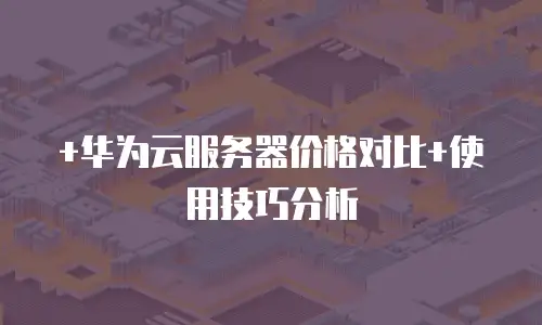 +华为云服务器价格对比+使用技巧分析