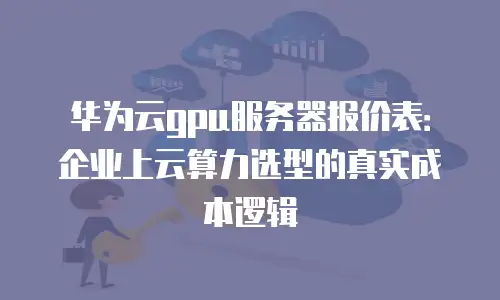华为云gpu服务器报价表：企业上云算力选型的真实成本逻辑