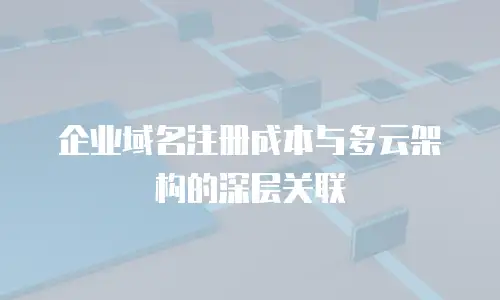 企业域名注册成本与多云架构的深层关联