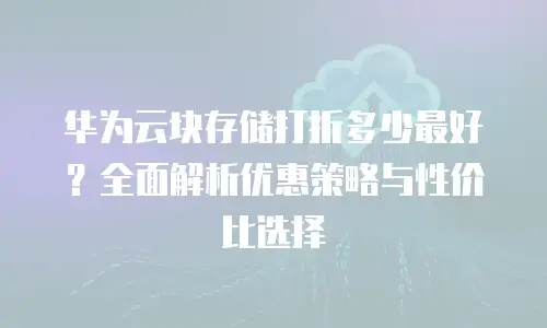 华为云块存储打折多少最好？全面解析优惠策略与性价比选择