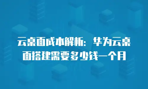 云桌面成本解析：华为云桌面搭建需要多少钱一个月