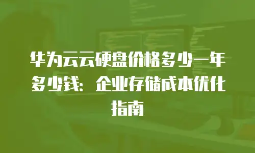 华为云云硬盘价格多少一年多少钱：企业存储成本优化指南