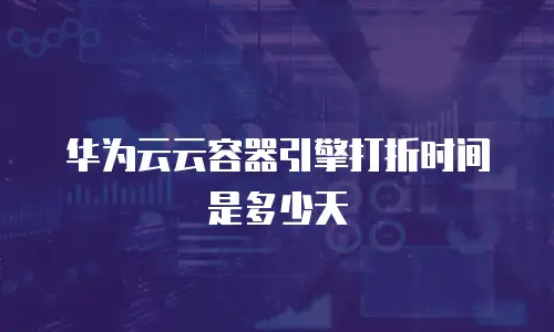 华为云云容器引擎打折时间是多少天