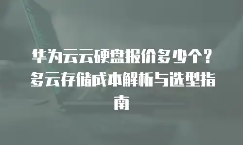 华为云云硬盘报价多少个？多云存储成本解析与选型指南