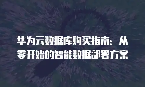 华为云数据库购买指南：从零开始的智能数据部署方案