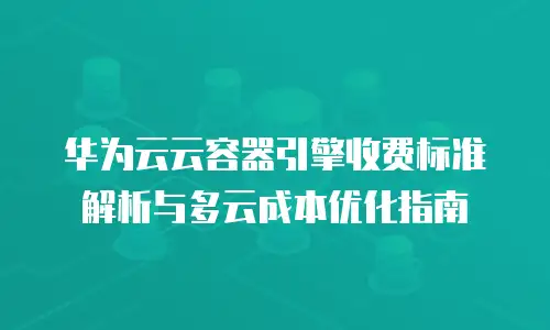 华为云云容器引擎收费标准解析与多云成本优化指南