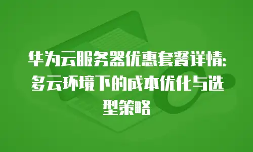 华为云服务器优惠套餐详情：多云环境下的成本优化与选型策略