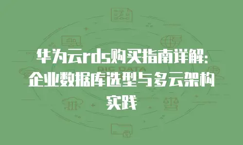 华为云rds购买指南详解：企业数据库选型与多云架构实践