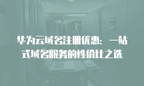 华为云域名注册优惠：一站式域名服务的性价比之选