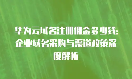华为云域名注册佣金多少钱：企业域名采购与渠道政策深度解析