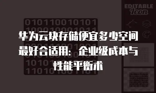 华为云块存储便宜多少空间最好合适用：企业级成本与性能平衡术