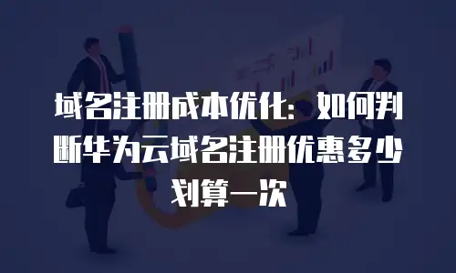 域名注册成本优化：如何判断华为云域名注册优惠多少划算一次