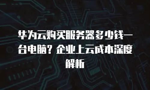华为云购买服务器多少钱一台电脑？企业上云成本深度解析