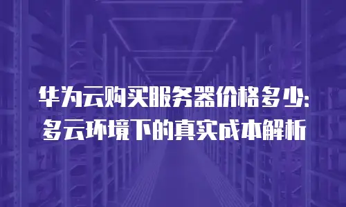 华为云购买服务器价格多少：多云环境下的真实成本解析