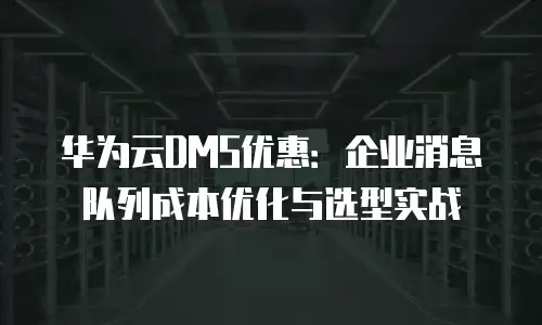 华为云DMS优惠：企业消息队列成本优化与选型实战