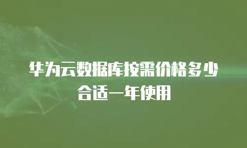 华为云数据库按需价格多少合适一年使用