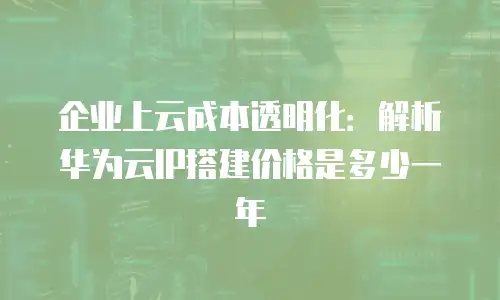 企业上云成本透明化：解析华为云IP搭建价格是多少一年