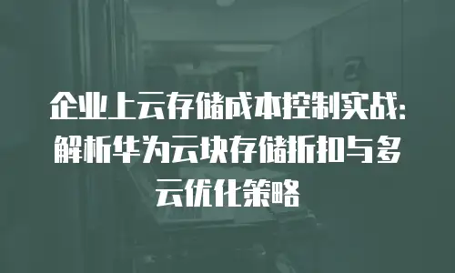 企业上云存储成本控制实战：解析华为云块存储折扣与多云优化策略