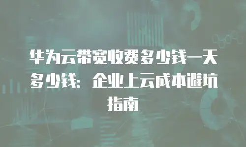华为云带宽收费多少钱一天多少钱：企业上云成本避坑指南
