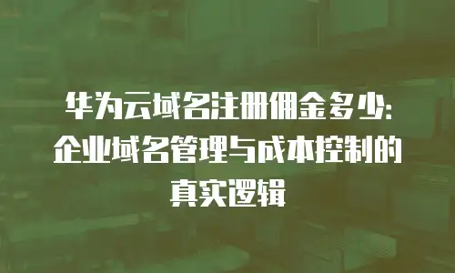华为云域名注册佣金多少：企业域名管理与成本控制的真实逻辑