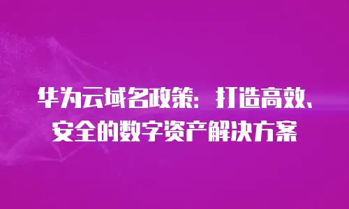 华为云域名政策：打造高效、安全的数字资产解决方案