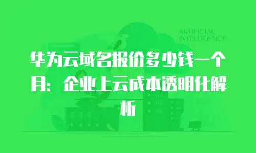 华为云域名报价多少钱一个月：企业上云成本透明化解析